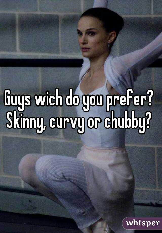 Guys wich do you prefer? 
Skinny, curvy or chubby? 