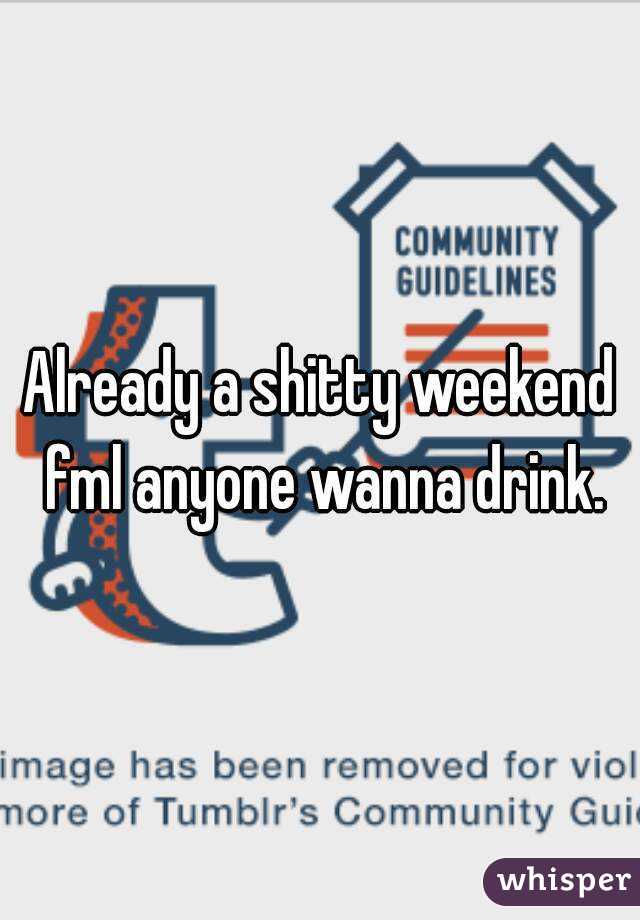 Already a shitty weekend fml anyone wanna drink.
