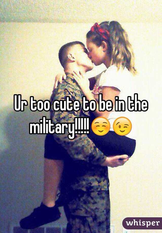 Ur too cute to be in the military!!!!!☺️😉 
