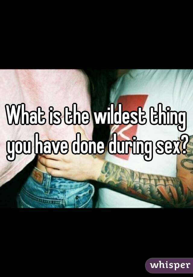What is the wildest thing you have done during sex?