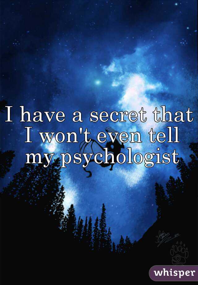 I have a secret that I won't even tell my psychologist