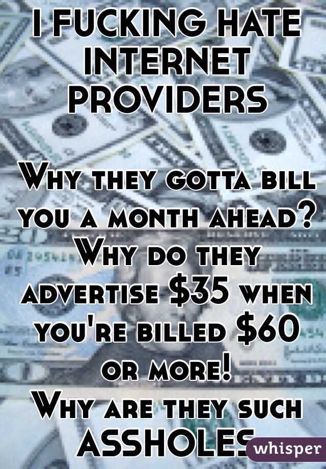 I FUCKING HATE INTERNET PROVIDERS

Why they gotta bill you a month ahead? 
Why do they advertise $35 when you're billed $60 or more!
Why are they such ASSHOLES