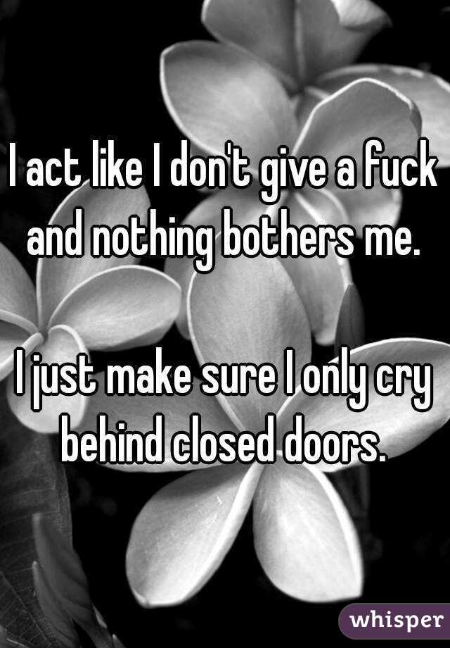 I act like I don't give a fuck and nothing bothers me. 

I just make sure I only cry behind closed doors. 