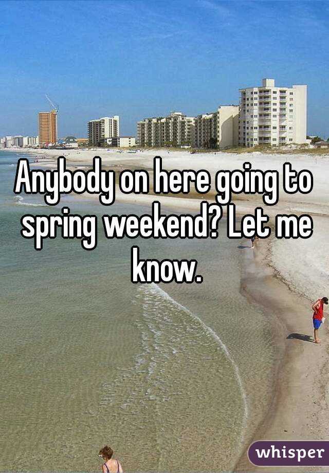Anybody on here going to spring weekend? Let me know.