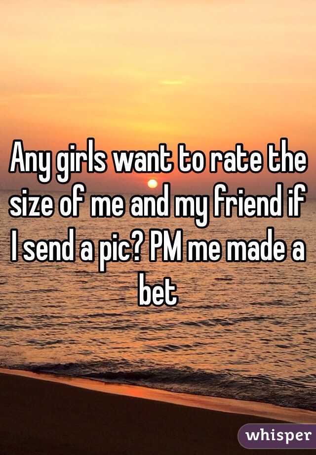Any girls want to rate the size of me and my friend if I send a pic? PM me made a bet 