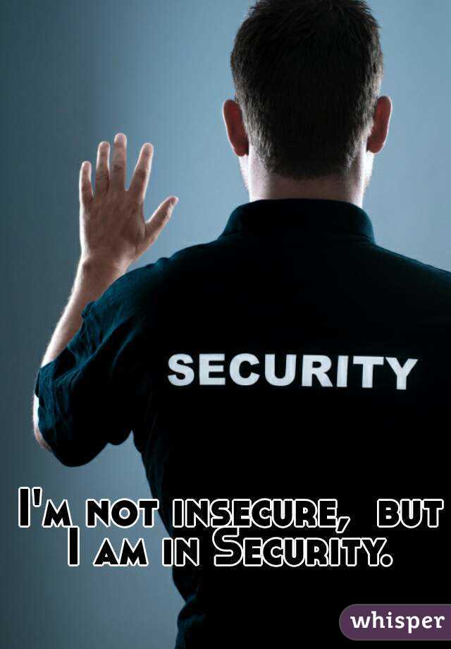 I'm not insecure,  but I am in Security. 