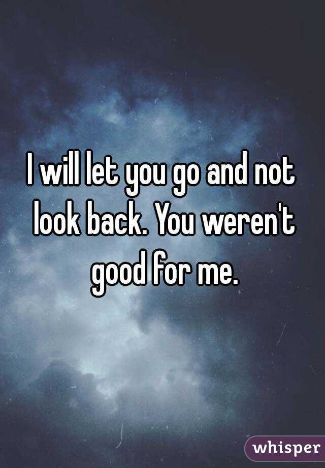 I will let you go and not look back. You weren't good for me.