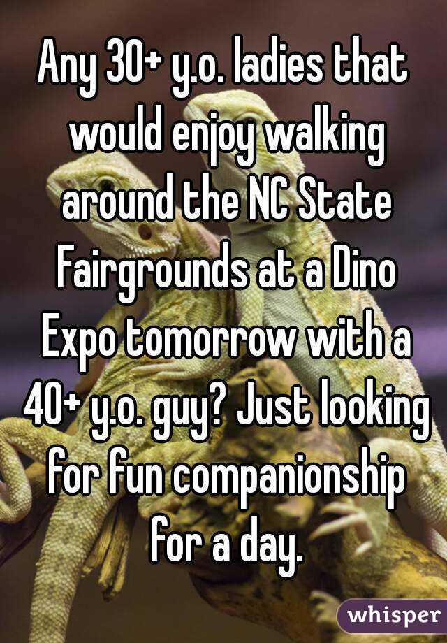 Any 30+ y.o. ladies that would enjoy walking around the NC State Fairgrounds at a Dino Expo tomorrow with a 40+ y.o. guy? Just looking for fun companionship for a day.