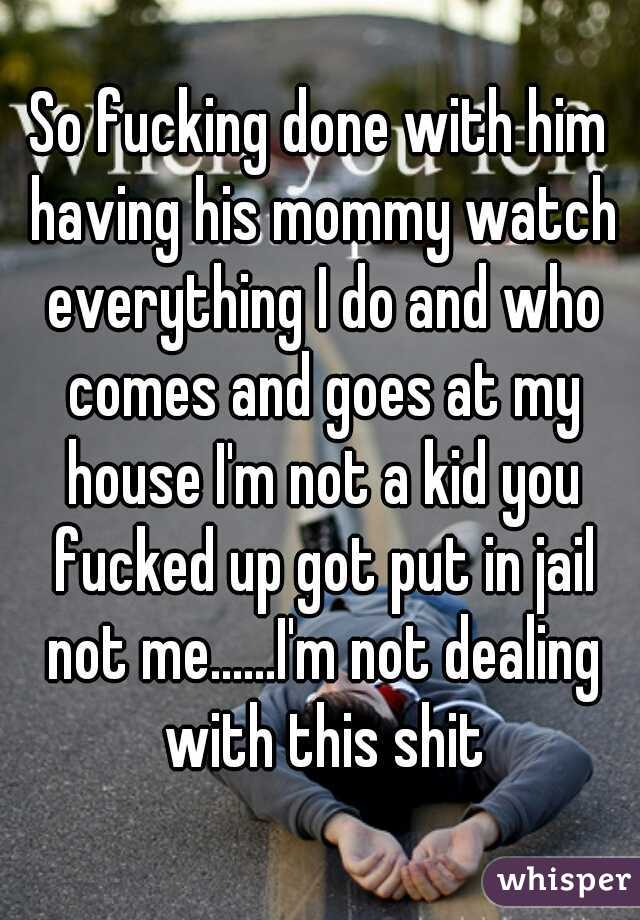 So fucking done with him having his mommy watch everything I do and who comes and goes at my house I'm not a kid you fucked up got put in jail not me......I'm not dealing with this shit