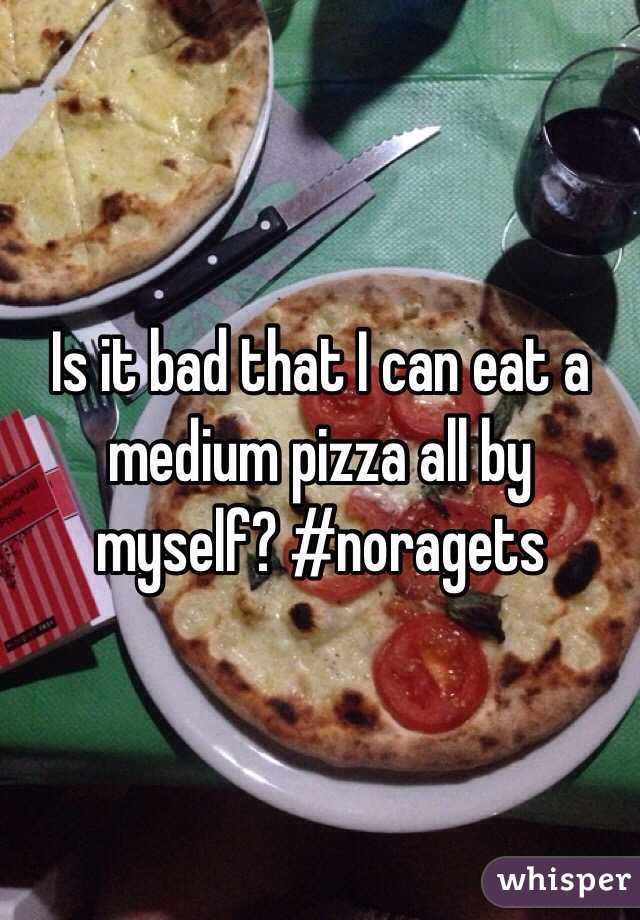 Is it bad that I can eat a medium pizza all by myself? #noragets