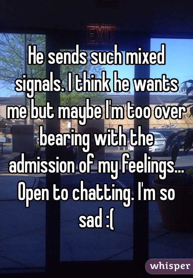 He sends such mixed signals. I think he wants me but maybe I'm too over bearing with the admission of my feelings... Open to chatting. I'm so sad :(