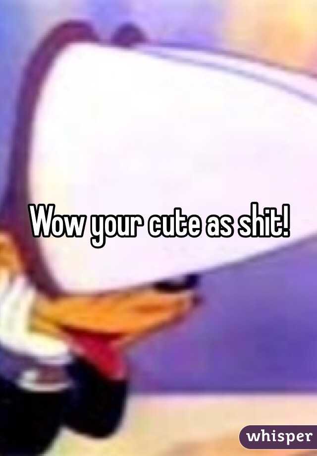 Wow your cute as shit!