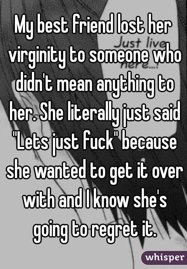My best friend lost her virginity to someone who didn't mean anything to her. She literally just said "Lets just fuck" because she wanted to get it over with and I know she's going to regret it.