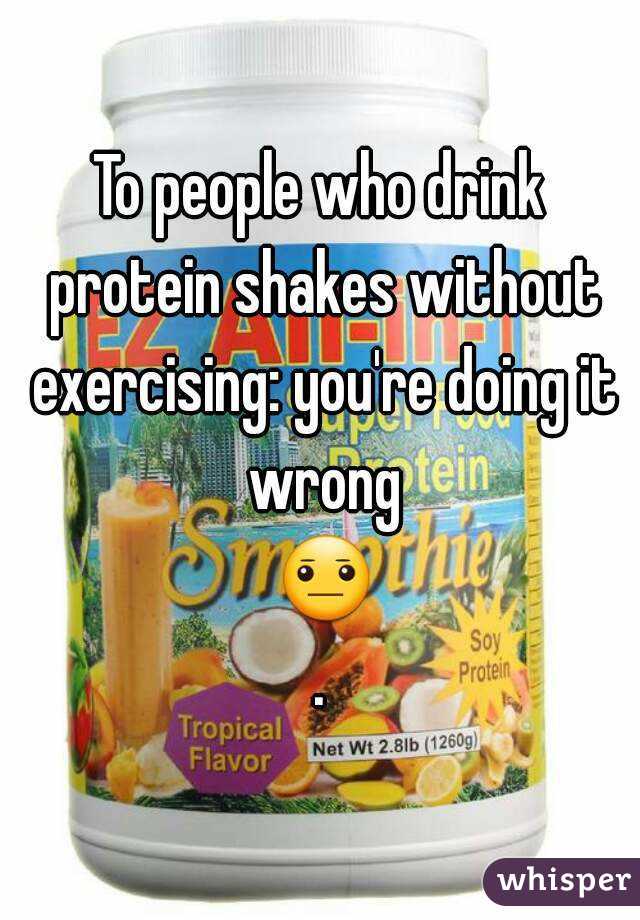 To people who drink protein shakes without exercising: you're doing it wrong 😐.