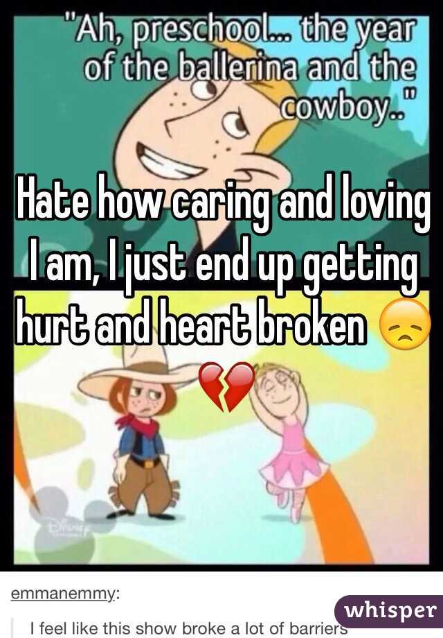 Hate how caring and loving I am, I just end up getting hurt and heart broken 😞💔