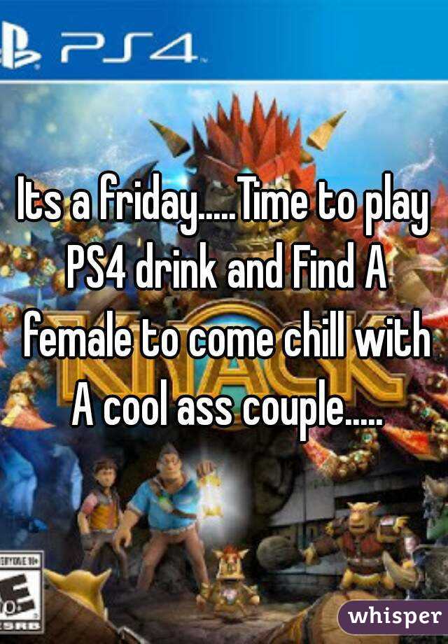 Its a friday.....Time to play PS4 drink and Find A female to come chill with A cool ass couple.....