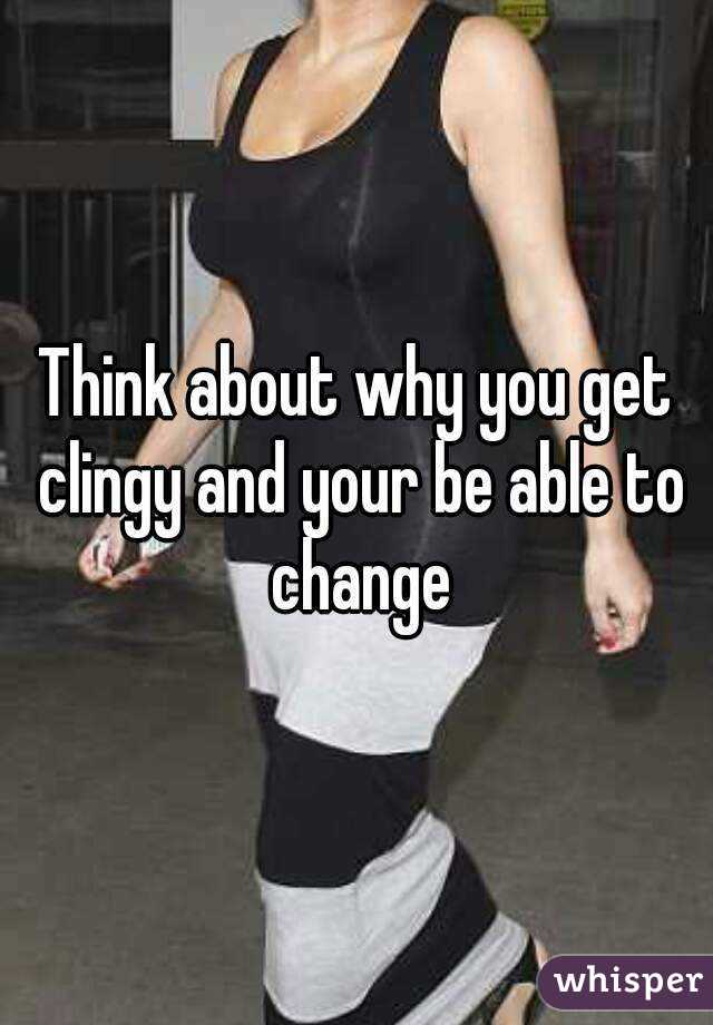 Think about why you get clingy and your be able to change