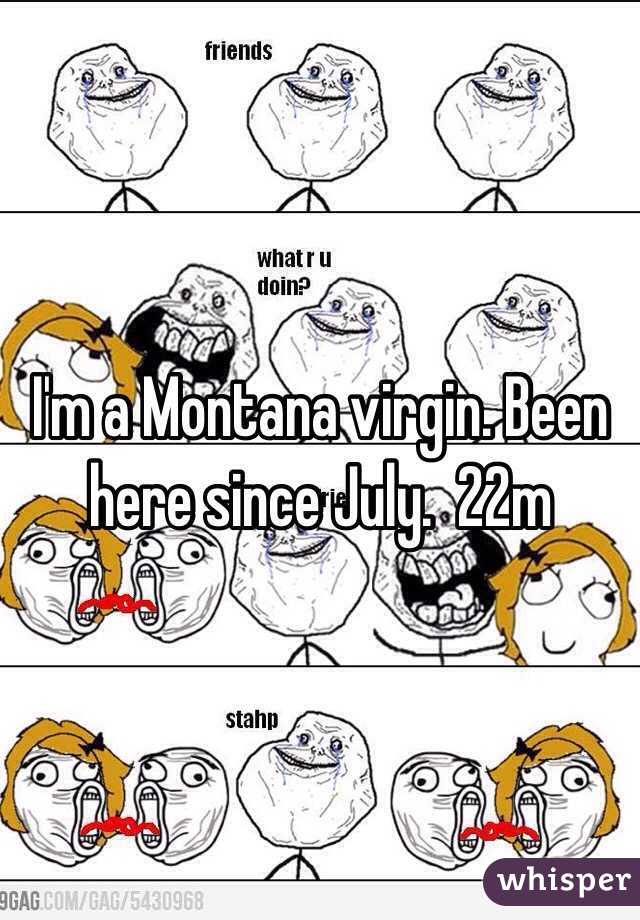 I'm a Montana virgin. Been here since July.  22m