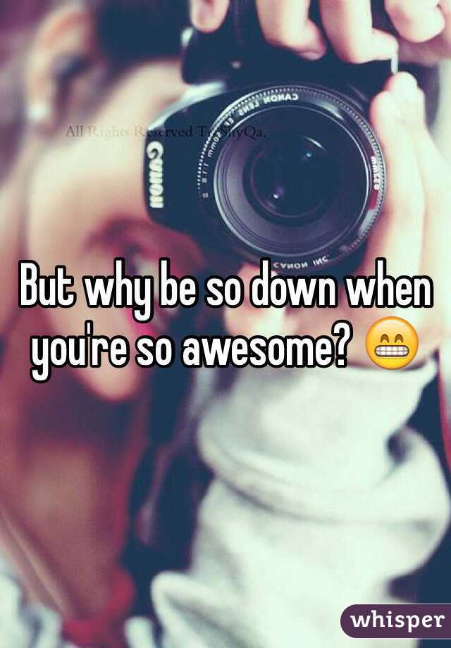 But why be so down when you're so awesome? 😁