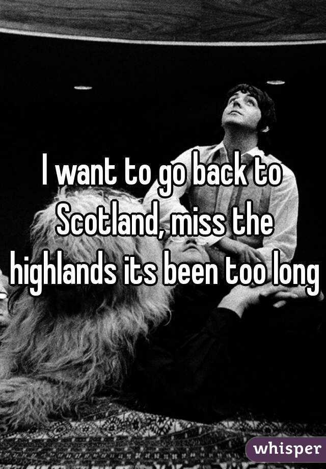 I want to go back to Scotland, miss the highlands its been too long