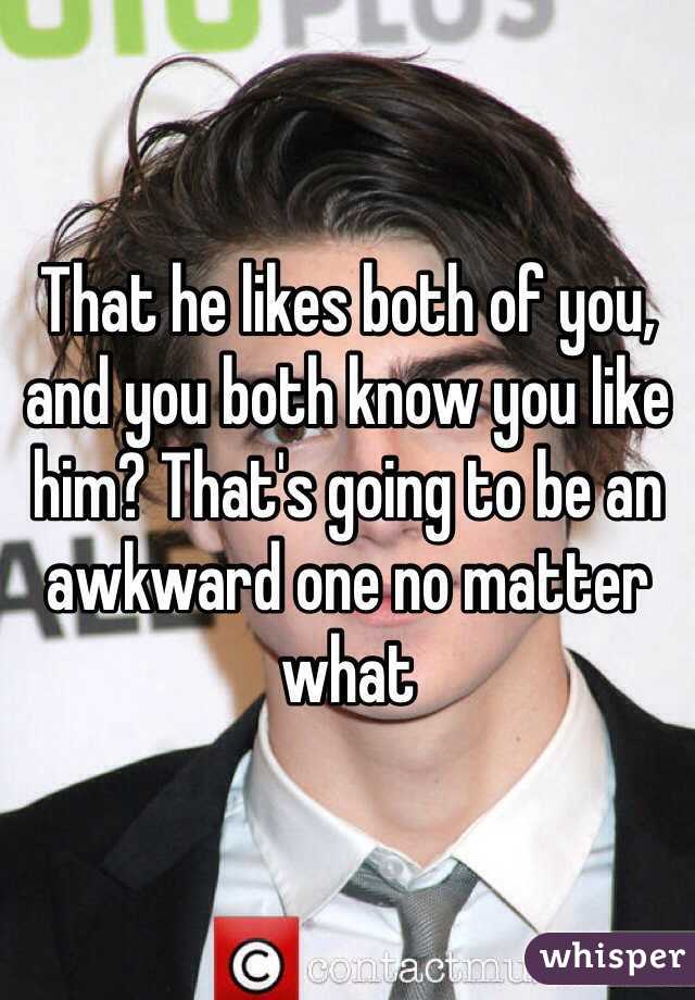That he likes both of you, and you both know you like him? That's going to be an awkward one no matter what 
