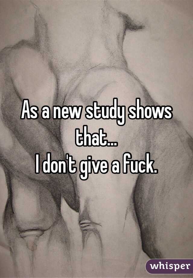 As a new study shows that...
I don't give a fuck.