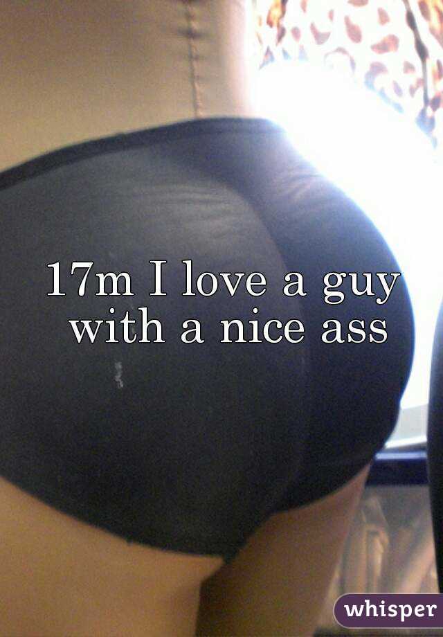 17m I love a guy with a nice ass