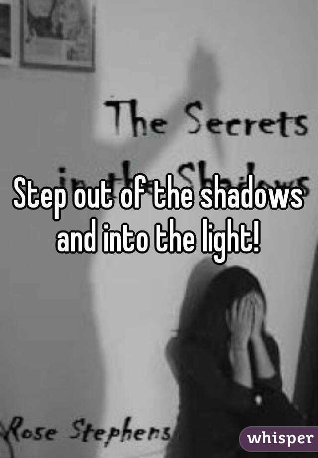 Step out of the shadows and into the light! 