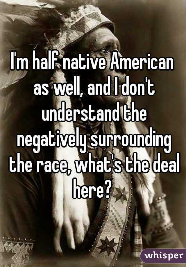 I'm half native American as well, and I don't understand the negatively surrounding the race, what's the deal here? 