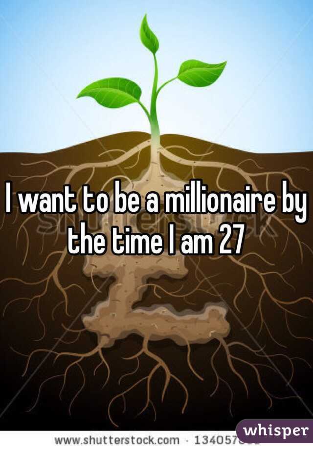 I want to be a millionaire by the time I am 27 