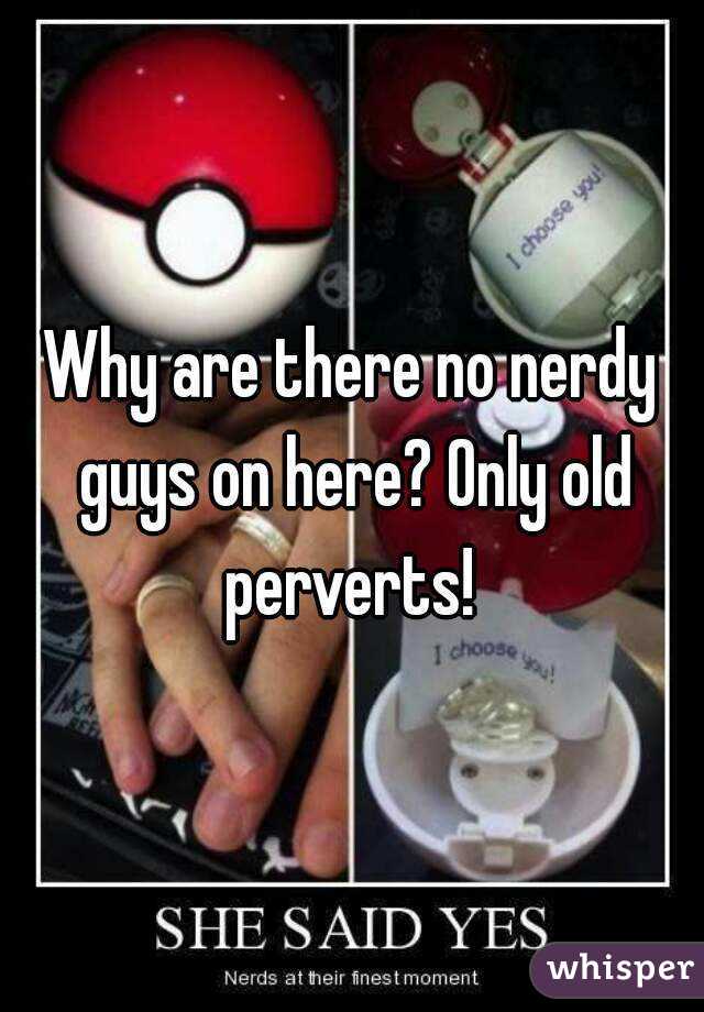 Why are there no nerdy guys on here? Only old perverts! 
