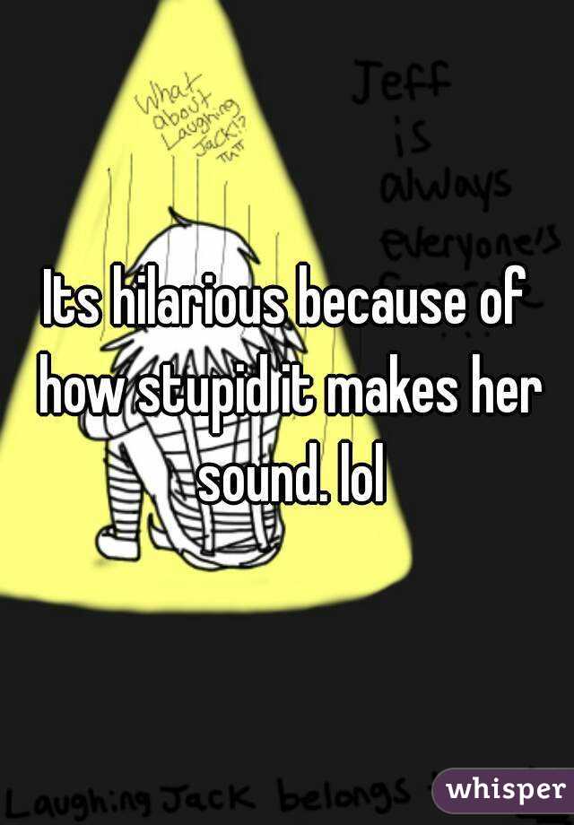 Its hilarious because of how stupid it makes her sound. lol