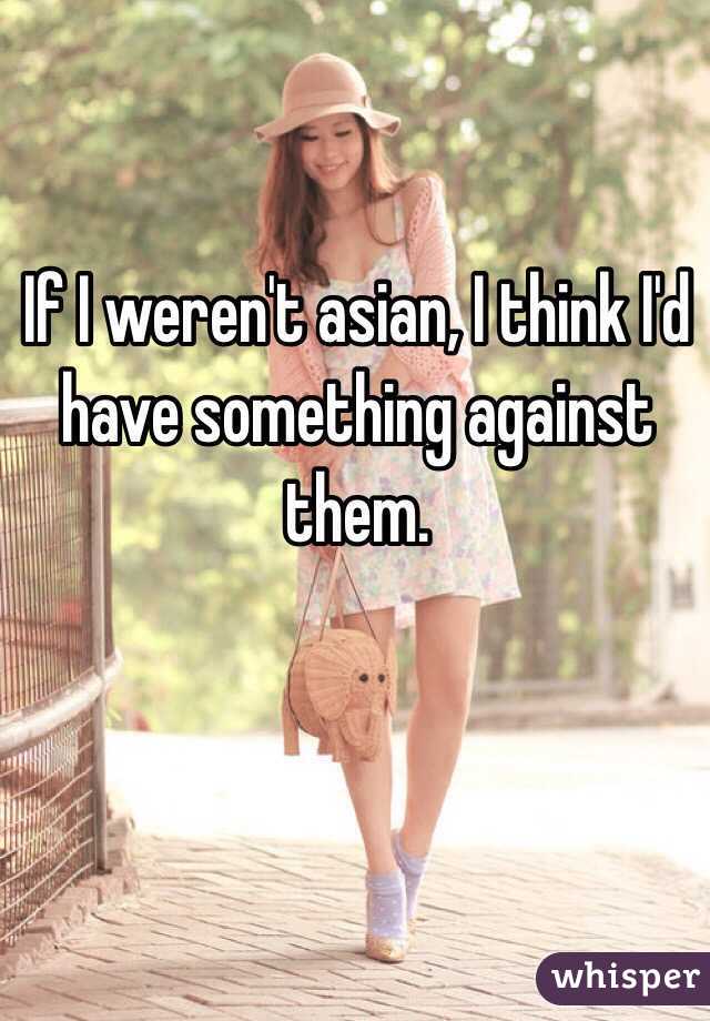 If I weren't asian, I think I'd have something against them. 