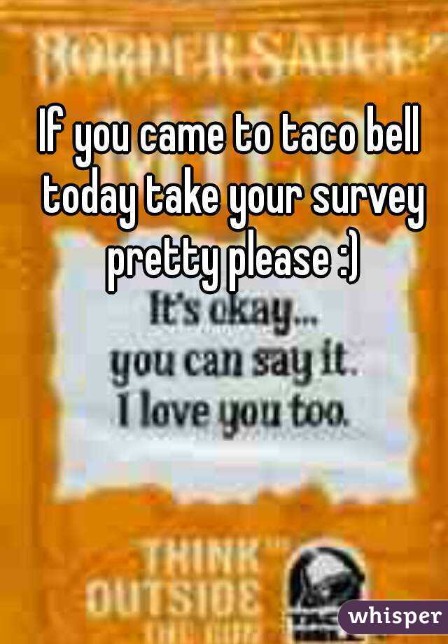 If you came to taco bell today take your survey pretty please :)
