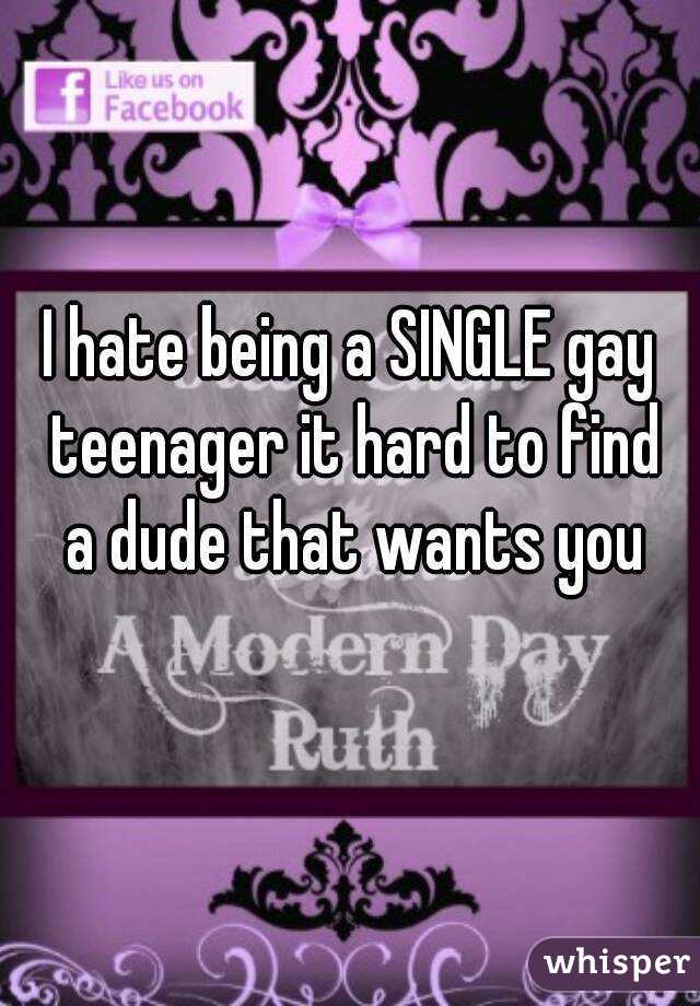 I hate being a SINGLE gay teenager it hard to find a dude that wants you