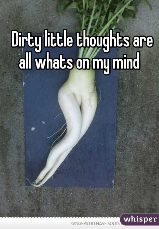 Dirty little thoughts are all whats on my mind  