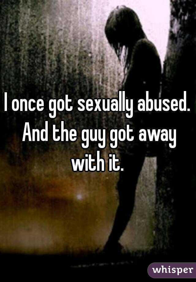 I once got sexually abused. And the guy got away with it. 