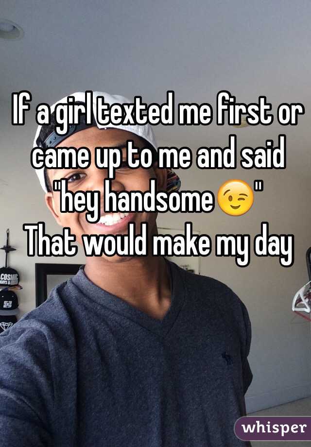 If a girl texted me first or came up to me and said "hey handsome😉"
That would make my day