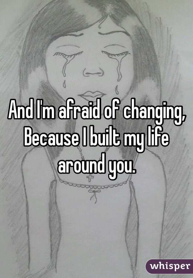 And I'm afraid of changing, 
Because I built my life around you. 