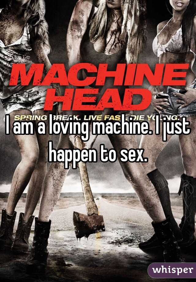 I am a loving machine. I just happen to sex. 