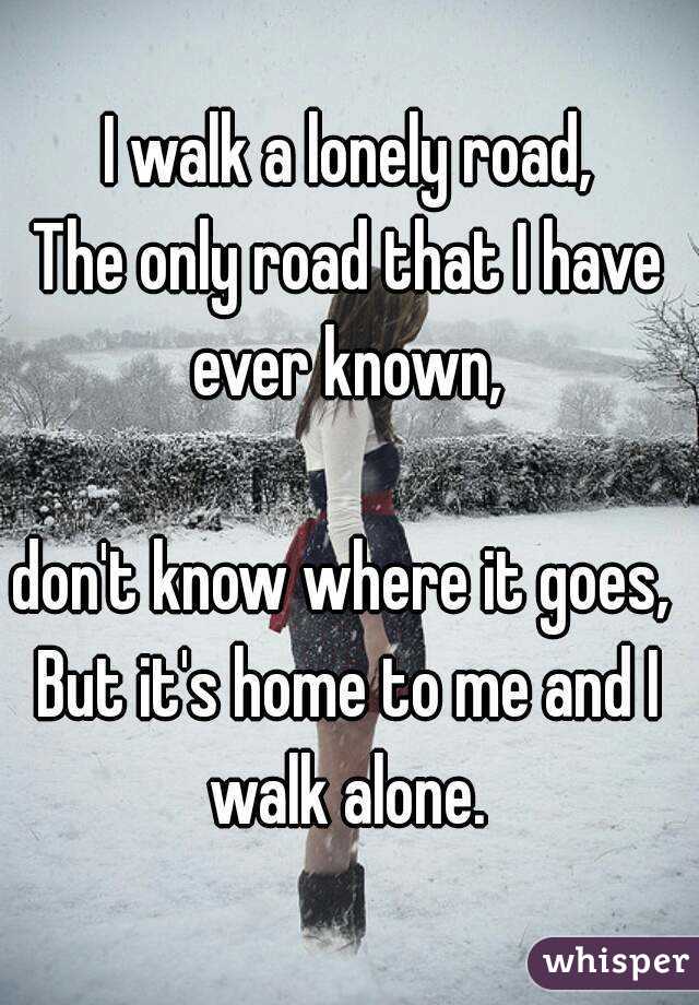 I walk a lonely road,
The only road that I have ever known, 

don't know where it goes, 
But it's home to me and I walk alone. 
