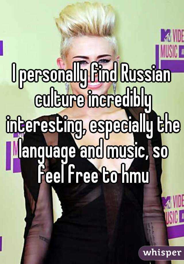 I personally find Russian culture incredibly interesting, especially the language and music, so feel free to hmu