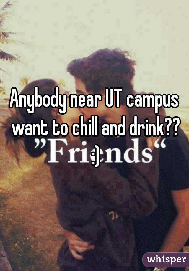 Anybody near UT campus want to chill and drink?? :)