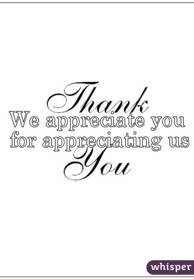 We appreciate you for appreciating us