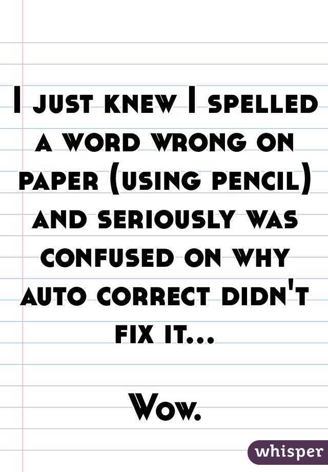 I just knew I spelled a word wrong on paper (using pencil) and seriously was confused on why auto correct didn't fix it...

Wow.