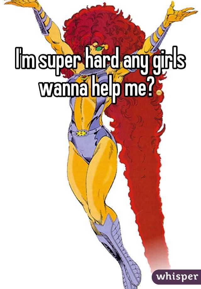 I'm super hard any girls wanna help me?😁