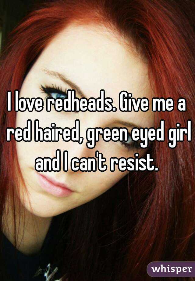 I love redheads. Give me a red haired, green eyed girl and I can't resist. 