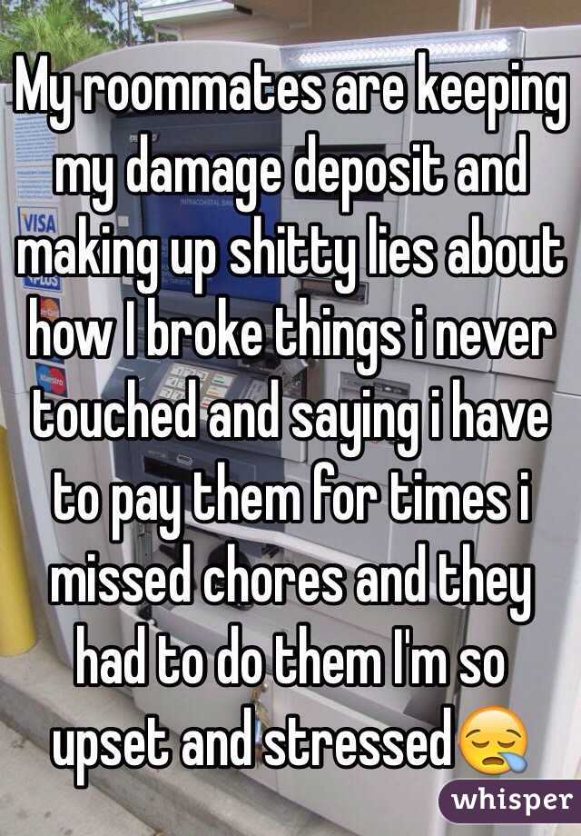 My roommates are keeping my damage deposit and making up shitty lies about how I broke things i never touched and saying i have to pay them for times i missed chores and they had to do them I'm so upset and stressed😪