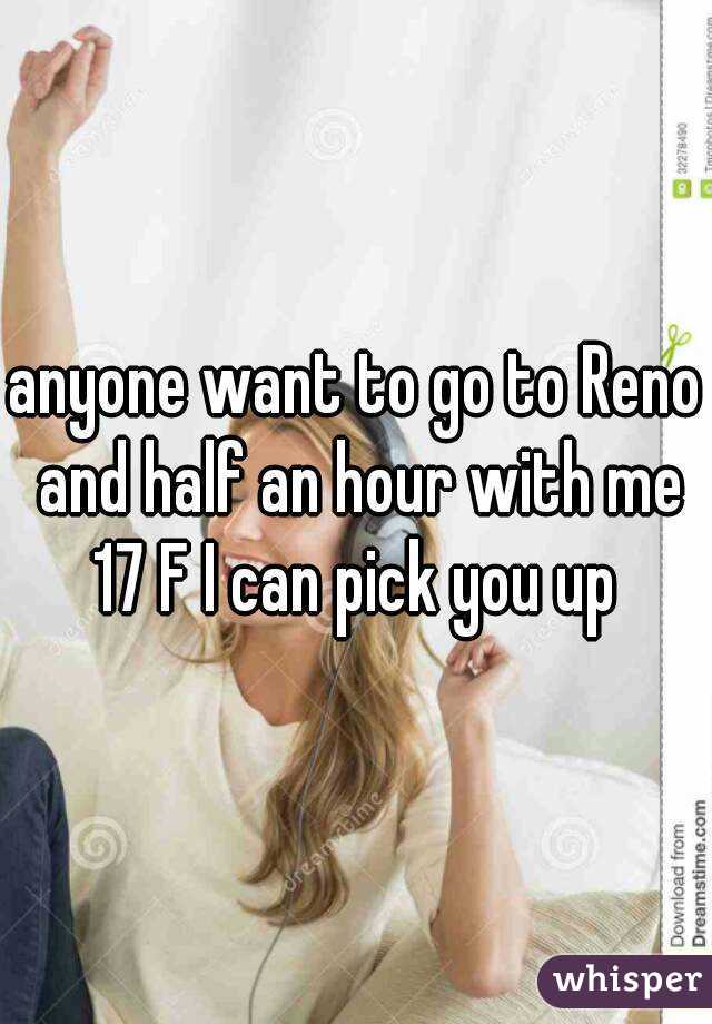 anyone want to go to Reno and half an hour with me
17 F I can pick you up