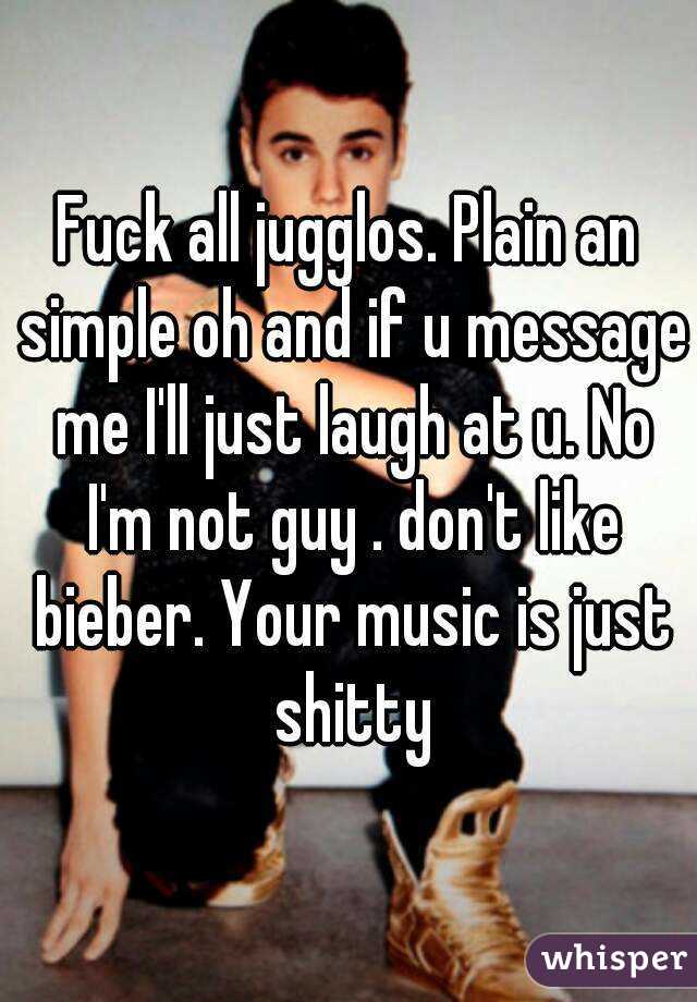 Fuck all jugglos. Plain an simple oh and if u message me I'll just laugh at u. No I'm not guy . don't like bieber. Your music is just shitty